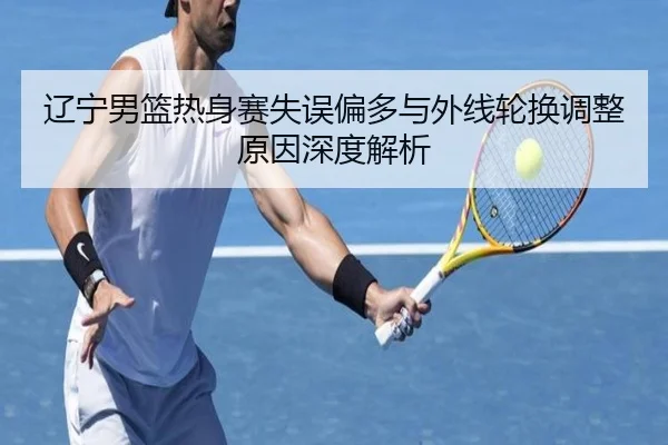 辽宁男篮热身赛失误偏多与外线轮换调整原因深度解析