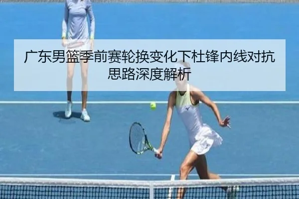 广东男篮季前赛轮换变化下杜锋内线对抗思路深度解析
