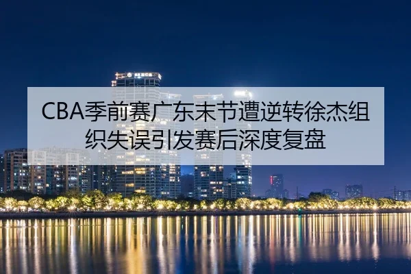 CBA季前赛广东末节遭逆转徐杰组织失误引发赛后深度复盘
